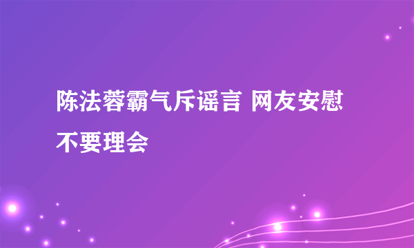 陈法蓉霸气斥谣言 网友安慰不要理会