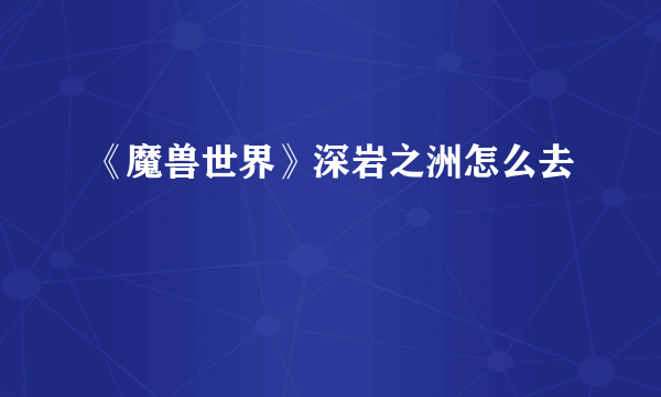 《魔兽世界》深岩之洲怎么去