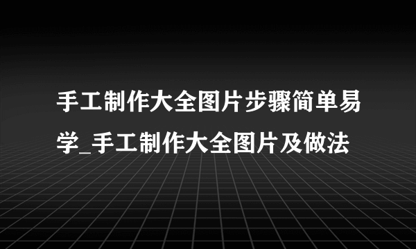 手工制作大全图片步骤简单易学_手工制作大全图片及做法