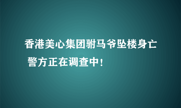 香港美心集团驸马爷坠楼身亡 警方正在调查中！