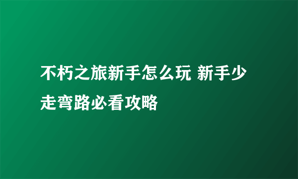 不朽之旅新手怎么玩 新手少走弯路必看攻略