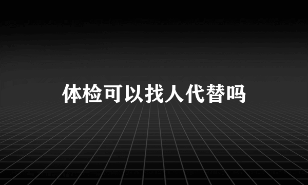 体检可以找人代替吗