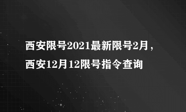 西安限号2021最新限号2月，西安12月12限号指令查询