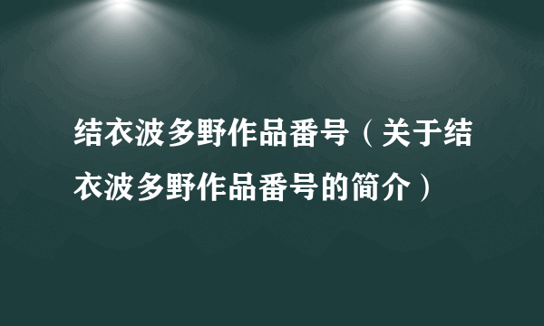 结衣波多野作品番号（关于结衣波多野作品番号的简介）