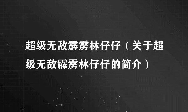 超级无敌霹雳林仔仔（关于超级无敌霹雳林仔仔的简介）