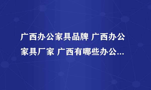 广西办公家具品牌 广西办公家具厂家 广西有哪些办公家具品牌【品牌库】