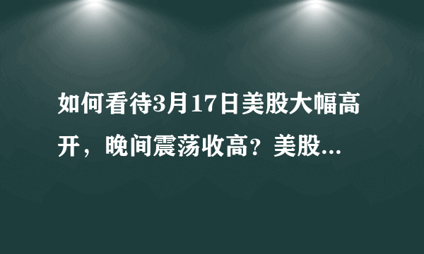 如何看待3月17日美股大幅高开，晚间震荡收高？美股已经跌完开始涨了吗？