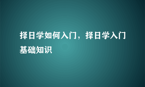 择日学如何入门，择日学入门基础知识