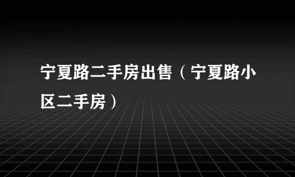 宁夏路二手房出售（宁夏路小区二手房）