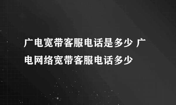 广电宽带客服电话是多少 广电网络宽带客服电话多少