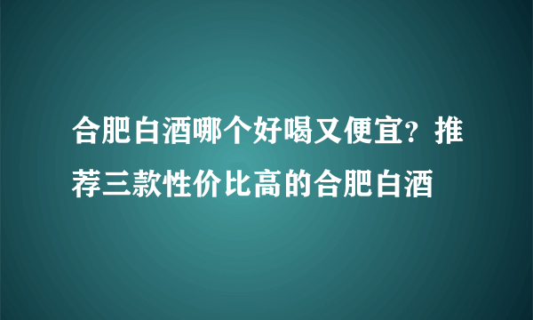 合肥白酒哪个好喝又便宜？推荐三款性价比高的合肥白酒