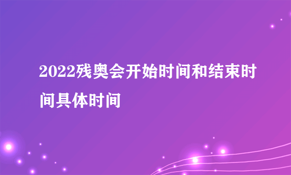 2022残奥会开始时间和结束时间具体时间