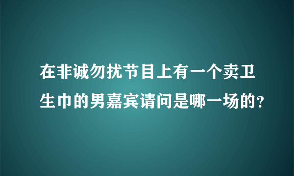 在非诚勿扰节目上有一个卖卫生巾的男嘉宾请问是哪一场的？