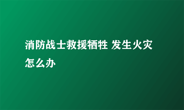 消防战士救援牺牲 发生火灾怎么办