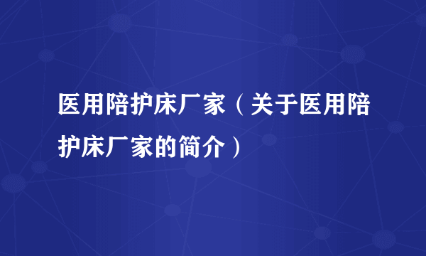 医用陪护床厂家（关于医用陪护床厂家的简介）