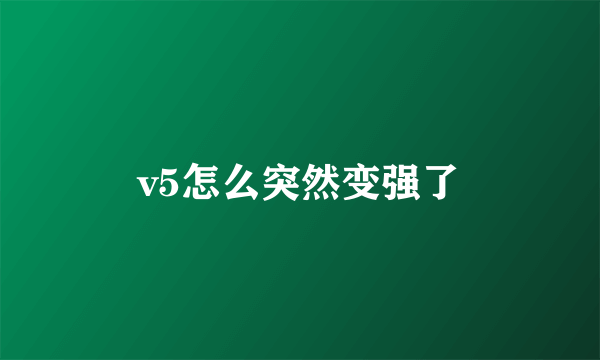 v5怎么突然变强了