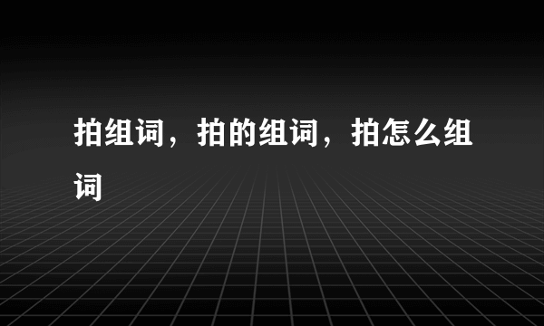 拍组词，拍的组词，拍怎么组词