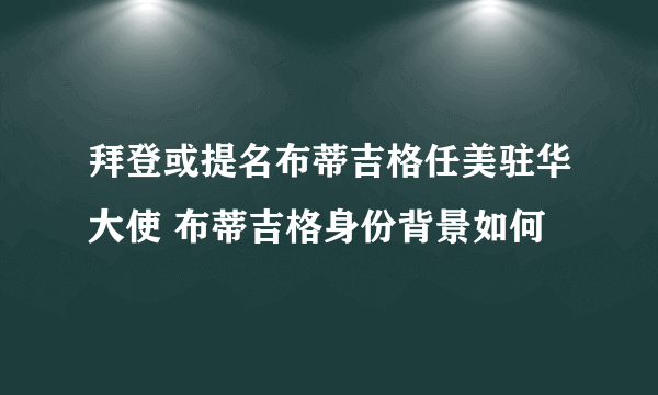 拜登或提名布蒂吉格任美驻华大使 布蒂吉格身份背景如何