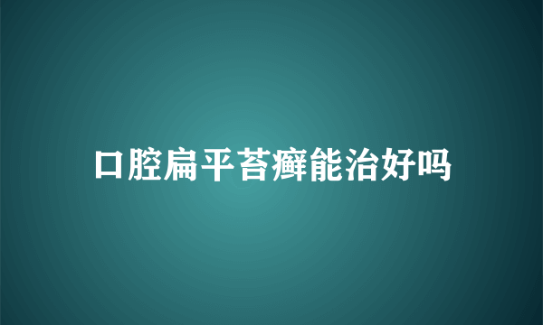 口腔扁平苔癣能治好吗