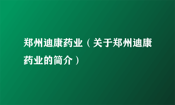 郑州迪康药业（关于郑州迪康药业的简介）