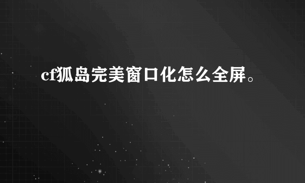 cf狐岛完美窗口化怎么全屏。