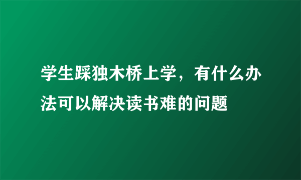 学生踩独木桥上学，有什么办法可以解决读书难的问题