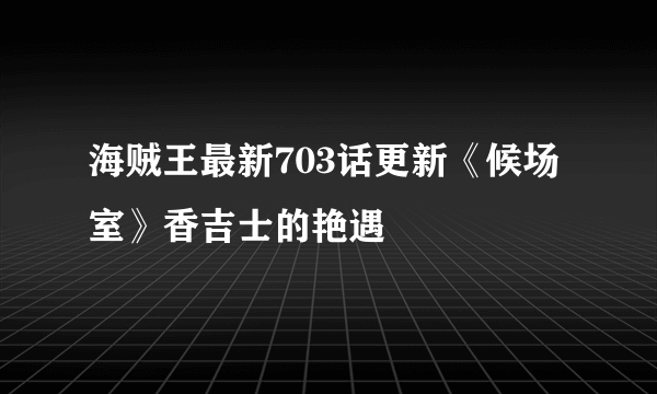 海贼王最新703话更新《候场室》香吉士的艳遇