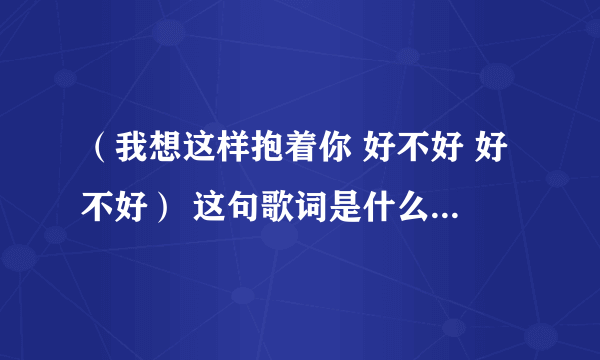 （我想这样抱着你 好不好 好不好） 这句歌词是什么歌名是什么