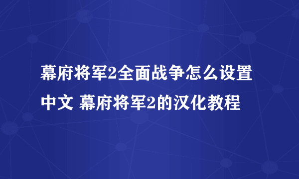 幕府将军2全面战争怎么设置中文 幕府将军2的汉化教程