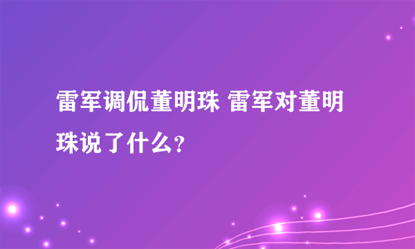 雷军调侃董明珠 雷军对董明珠说了什么？