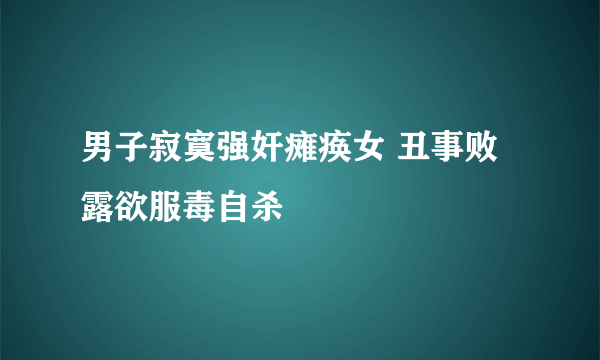 男子寂寞强奸瘫痪女 丑事败露欲服毒自杀