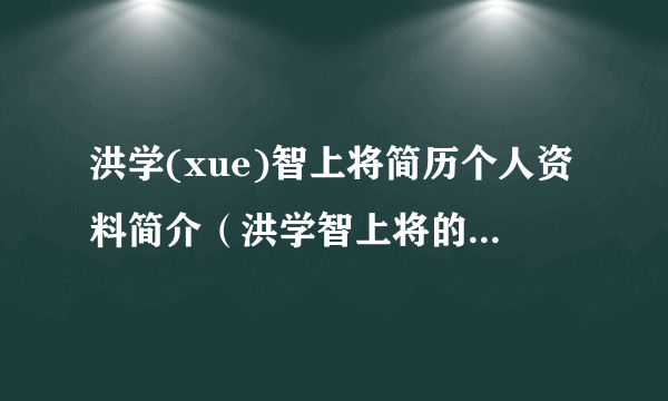 洪学(xue)智上将简历个人资料简介（洪学智上将的孩子。）-飞外网