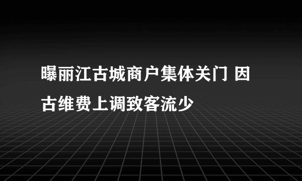 曝丽江古城商户集体关门 因古维费上调致客流少