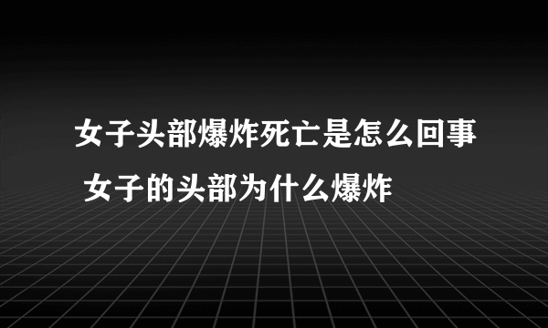 女子头部爆炸死亡是怎么回事 女子的头部为什么爆炸