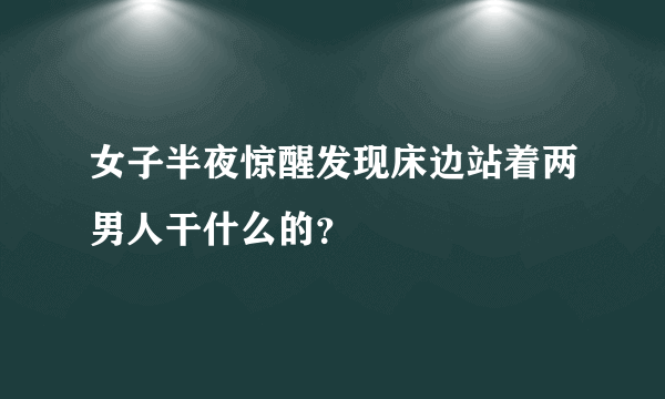 女子半夜惊醒发现床边站着两男人干什么的？