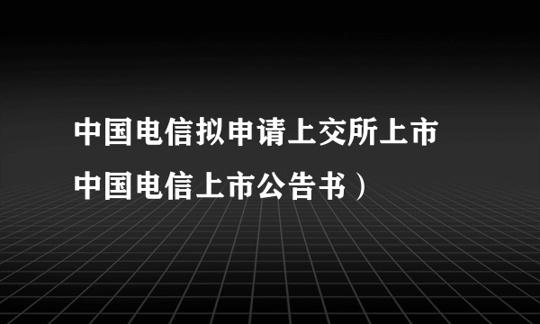 中国电信拟申请上交所上市 中国电信上市公告书）