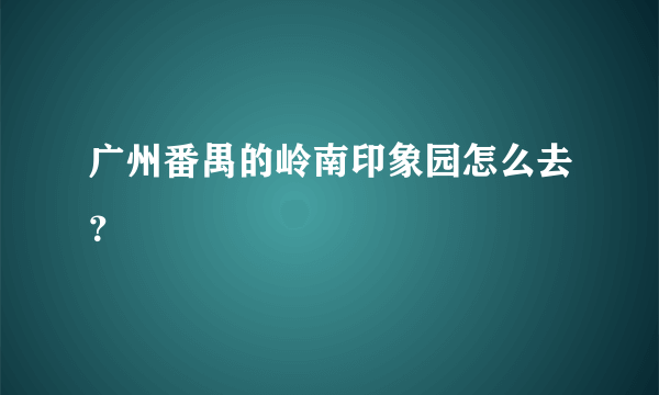 广州番禺的岭南印象园怎么去？