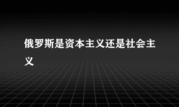 俄罗斯是资本主义还是社会主义