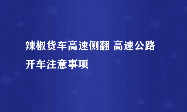 辣椒货车高速侧翻 高速公路开车注意事项