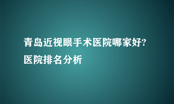 青岛近视眼手术医院哪家好?医院排名分析