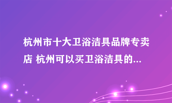 杭州市十大卫浴洁具品牌专卖店 杭州可以买卫浴洁具的实体网点推荐 杭州卫浴洁具市场在哪