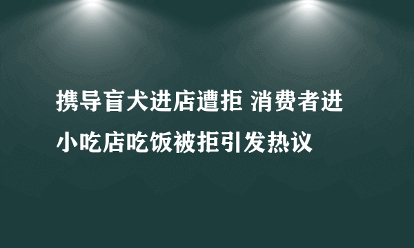 携导盲犬进店遭拒 消费者进小吃店吃饭被拒引发热议