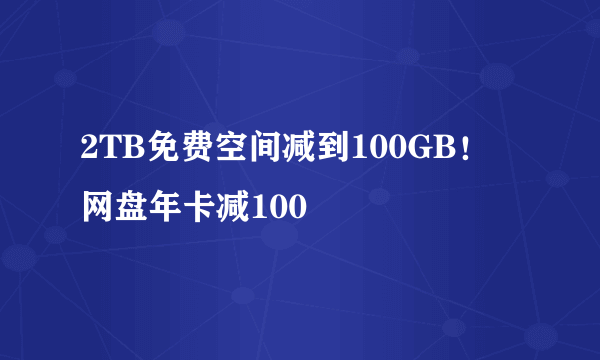 2TB免费空间减到100GB！ 网盘年卡减100