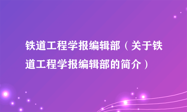 铁道工程学报编辑部（关于铁道工程学报编辑部的简介）