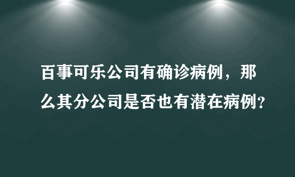 百事可乐公司有确诊病例，那么其分公司是否也有潜在病例？