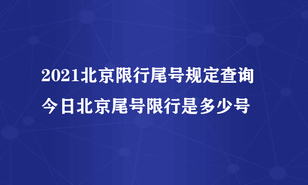 2021北京限行尾号规定查询 今日北京尾号限行是多少号