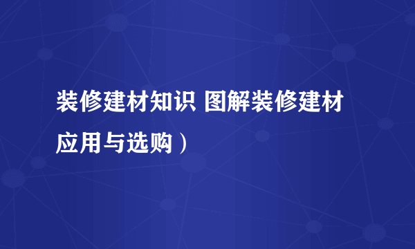 装修建材知识 图解装修建材应用与选购）