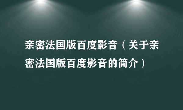 亲密法国版百度影音（关于亲密法国版百度影音的简介）