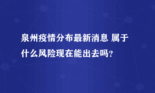 泉州疫情分布最新消息 属于什么风险现在能出去吗？