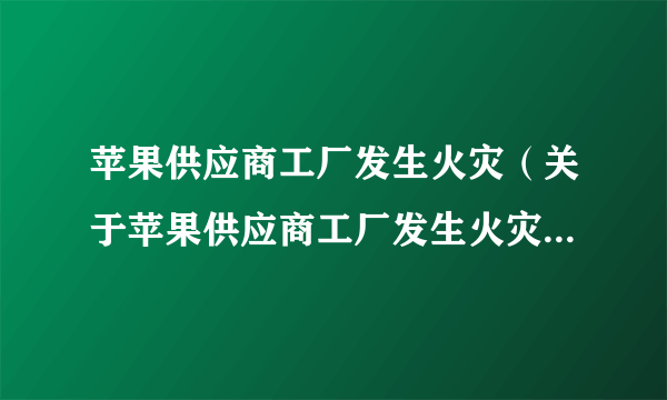 苹果供应商工厂发生火灾（关于苹果供应商工厂发生火灾的简介）